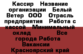 Кассир › Название организации ­ Белый Ветер, ООО › Отрасль предприятия ­ Работа с кассой › Минимальный оклад ­ 26 000 - Все города Работа » Вакансии   . Красноярский край,Железногорск г.